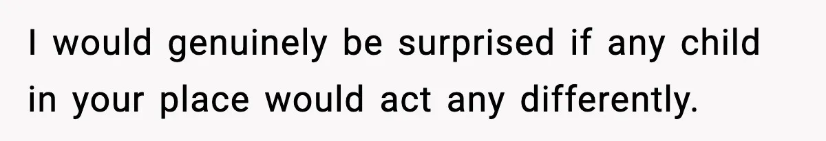 I would genuinely be surprised if any child in your place would act any differently.