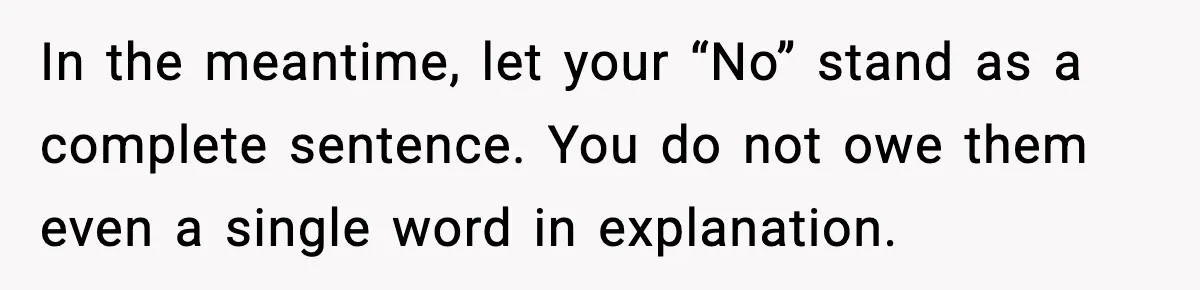 In the meantime, let your “No” stand as a complete sentence. You do not owe them even a single word in explanation.