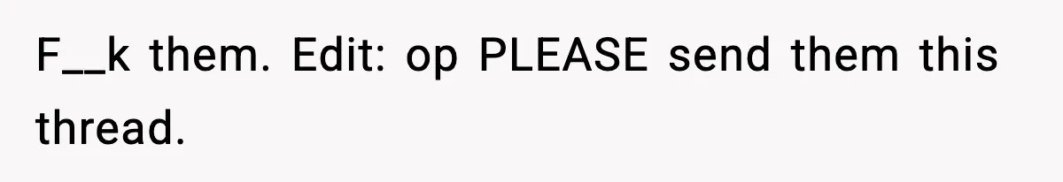 F__k them. Edit: op PLEASE send them this thread.