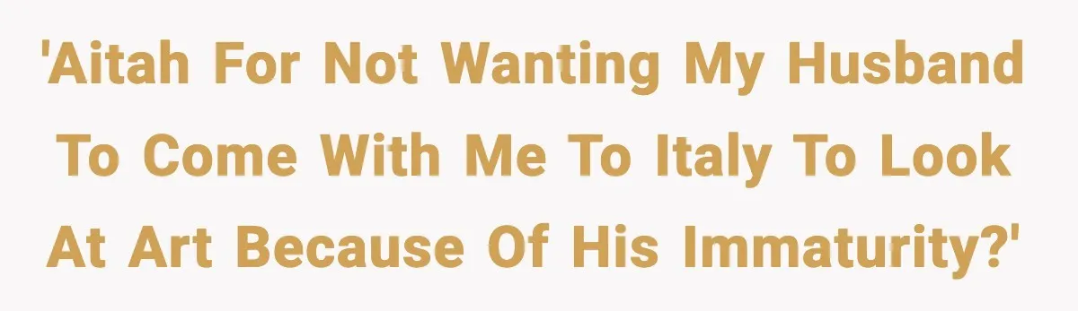 Woman Plans Dream Italy Art Trip, Then Realizes Her Husband Would Ruin It 'Aitah for not wanting my husband to come with me to Italy to look at art because of his immaturity?'