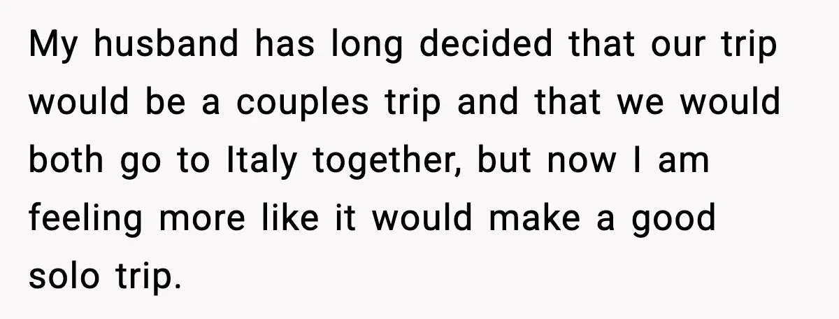 Woman Plans Dream Italy Art Trip, Then Realizes Her Husband Would Ruin It My husband has long decided that our trip would be a couples trip and that we would both go to Italy together, but now I am feeling more like it...