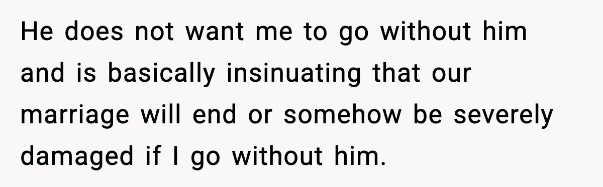 Woman Plans Dream Italy Art Trip, Then Realizes Her Husband Would Ruin It He does not want me to go without him and is basically insinuating that our marriage will end or somehow be severely damaged if I go without him.