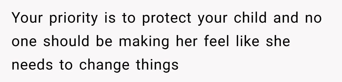 Your priority is to protect your child and no one should be making her feel like she needs to change things