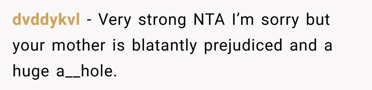dvddykvl − Very strong NTA I’m sorry but your mother is blatantly prejudiced and a huge a__hole.
