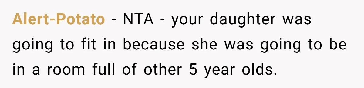 Alert-Potato − NTA - your daughter was going to fit in because she was going to be in a room full of other 5 year olds.