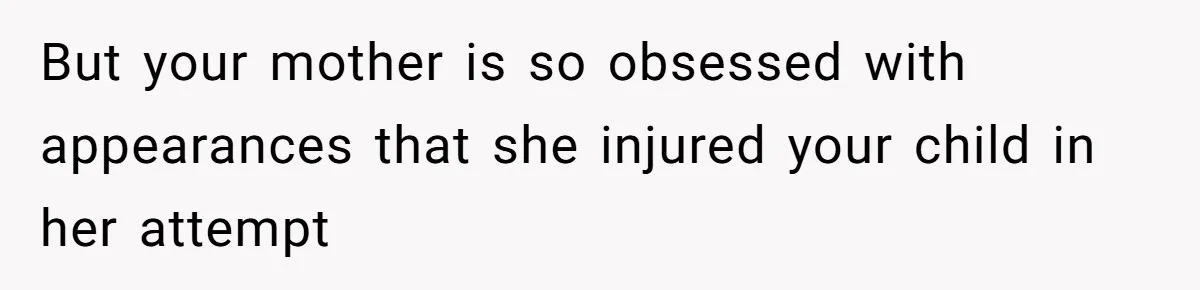 But your mother is so obsessed with appearances that she injured your child in her attempt