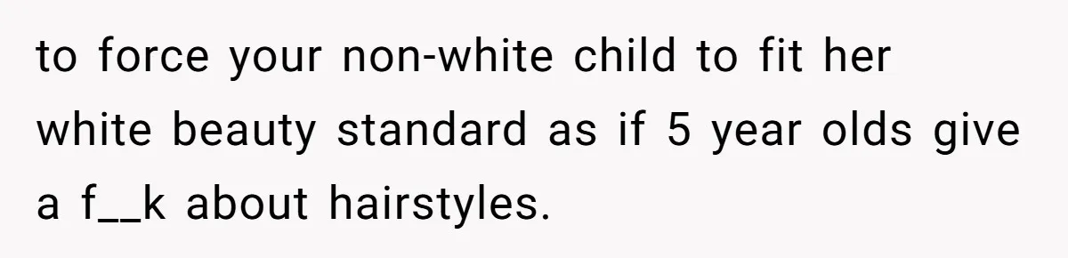 to force your non-white child to fit her white beauty standard as if 5 year olds give a f__k about hairstyles.