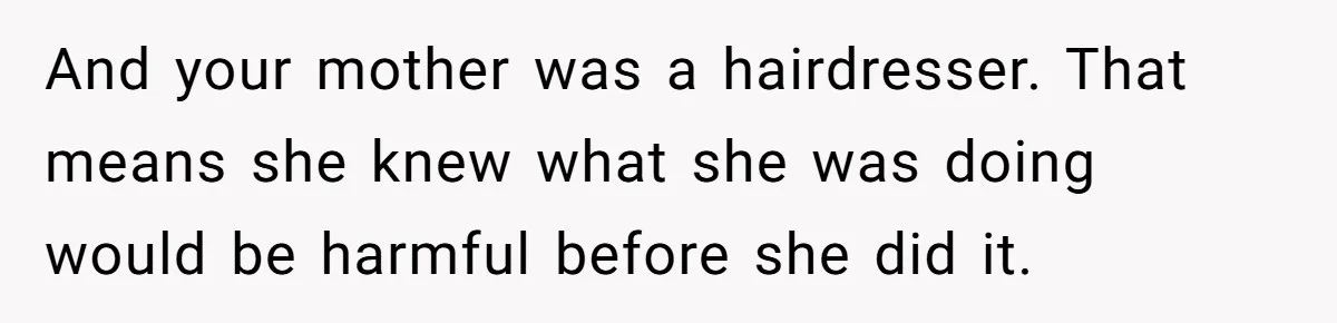 And your mother was a hairdresser. That means she knew what she was doing would be harmful before she did it.
