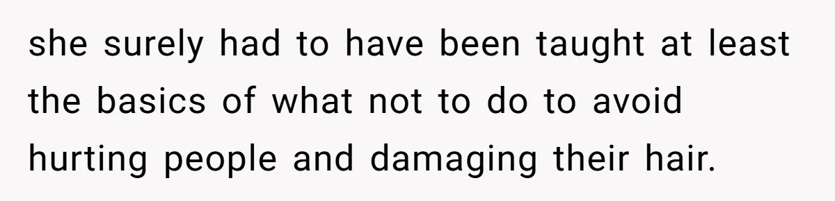she surely had to have been taught at least the basics of what not to do to avoid hurting people and damaging their hair.