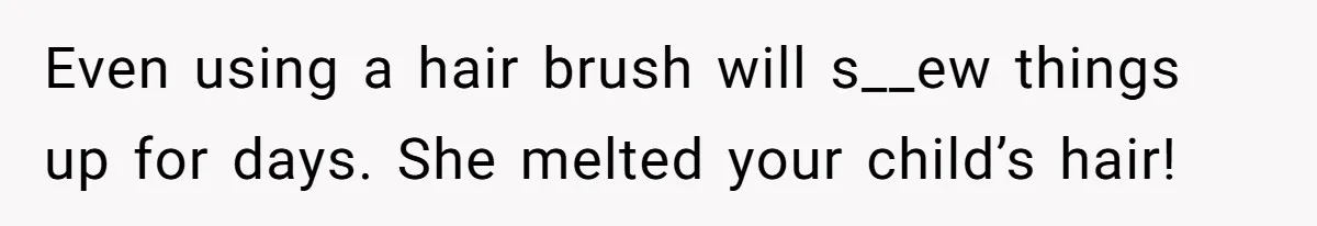 Even using a hair brush will s__ew things up for days. She melted your child’s hair!