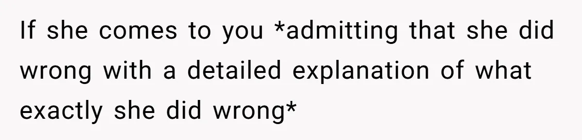 If she comes to you *admitting that she did wrong with a detailed explanation of what exactly she did wrong*