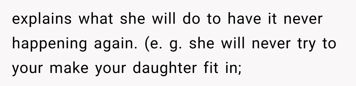 explains what she will do to have it never happening again. (e. g. she will never try to your make your daughter fit in;