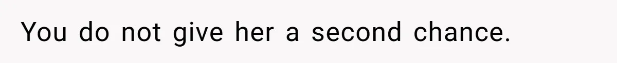 You do not give her a second chance.