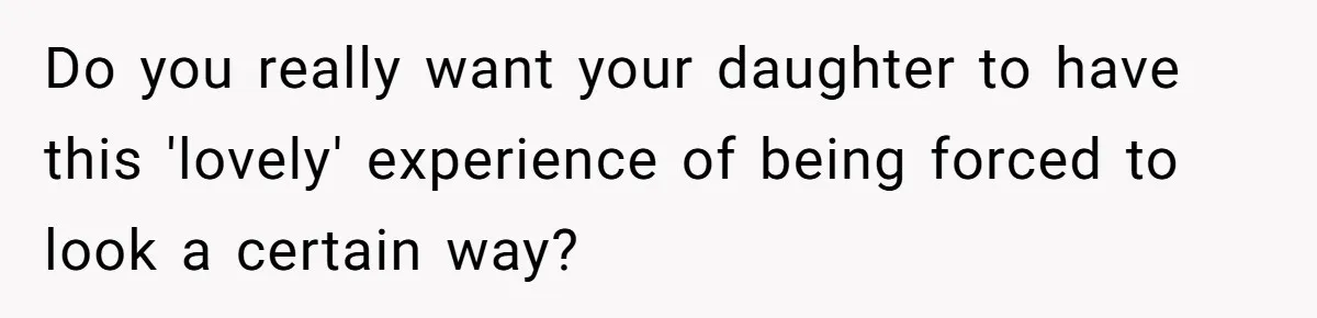 Do you really want your daughter to have this 'lovely' experience of being forced to look a certain way?