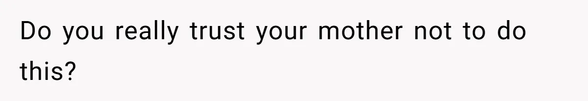 Do you really trust your mother not to do this?
