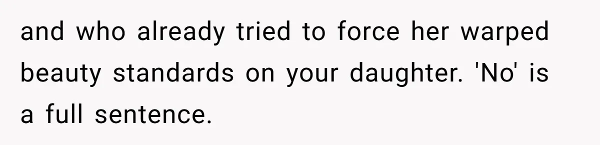 and who already tried to force her warped beauty standards on your daughter. 'No' is a full sentence.