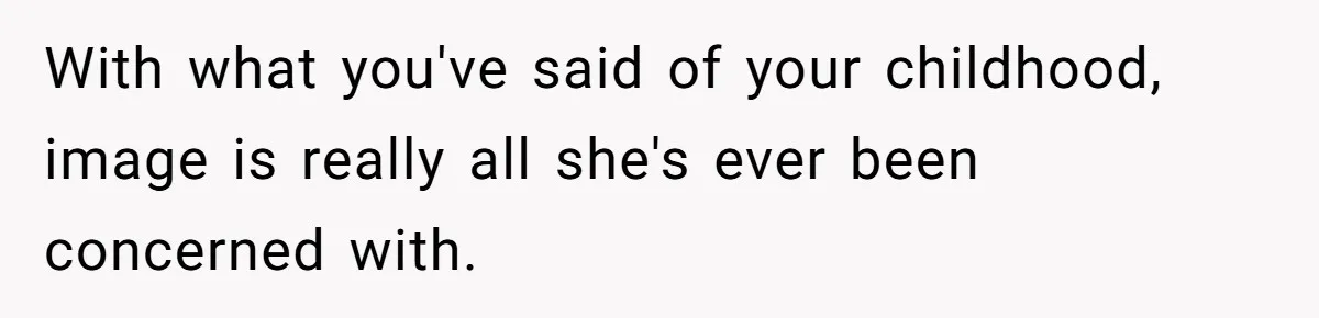 With what you've said of your childhood, image is really all she's ever been concerned with.