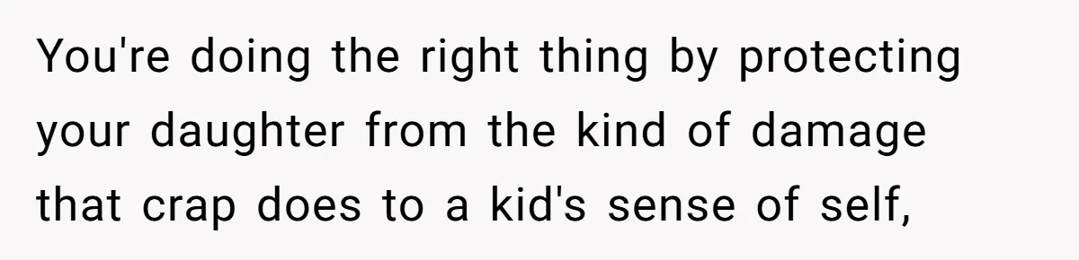 You're doing the right thing by protecting your daughter from the kind of damage that crap does to a kid's sense of self,
