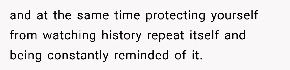 and at the same time protecting yourself from watching history repeat itself and being constantly reminded of it.