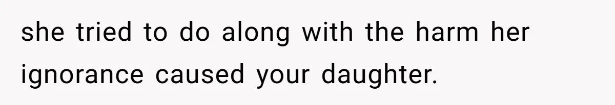 she tried to do along with the harm her ignorance caused your daughter.