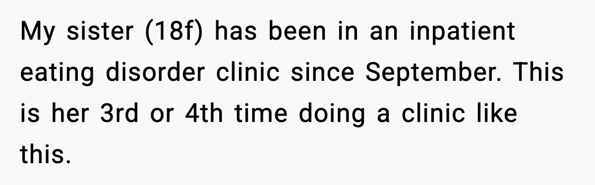 Teen Refuses Christmas at Home After Sister’s Threats, Parents Say She Must Stay My sister (18f) has been in an inpatient eating disorder clinic since September. This is her 3rd or 4th time doing a clinic like this.