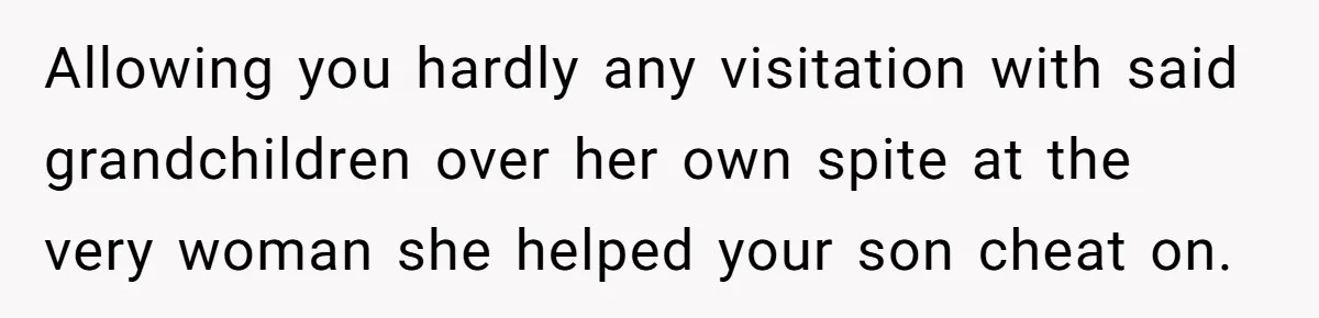 Allowing you hardly any visitation with said grandchildren over her own spite at the very woman she helped your son cheat on.