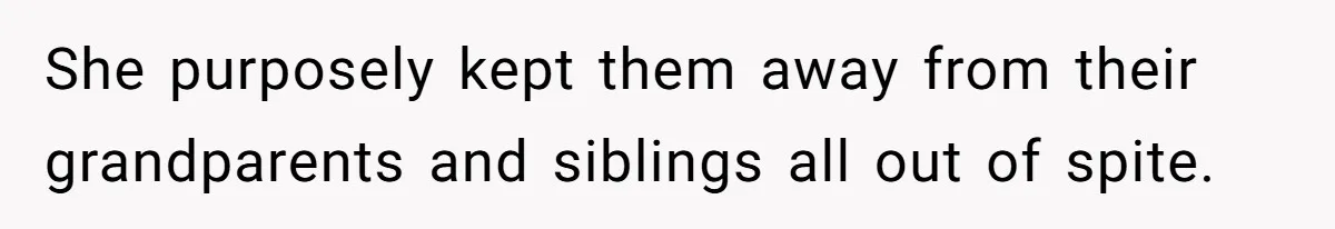 She purposely kept them away from their grandparents and siblings all out of spite.