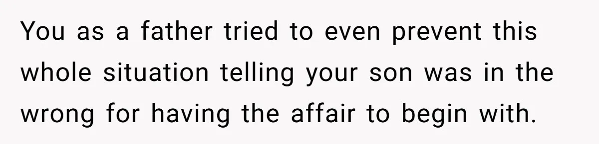You as a father tried to even prevent this whole situation telling your son was in the wrong for having the affair to begin with.