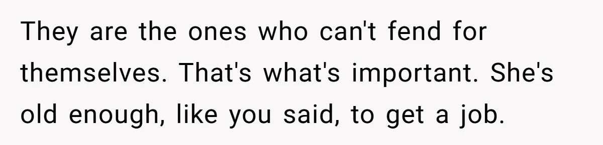 They are the ones who can't fend for themselves. That's what's important. She's old enough, like you said, to get a job.
