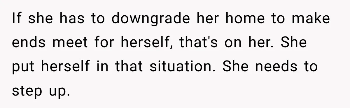 If she has to downgrade her home to make ends meet for herself, that's on her. She put herself in that situation. She needs to step up.