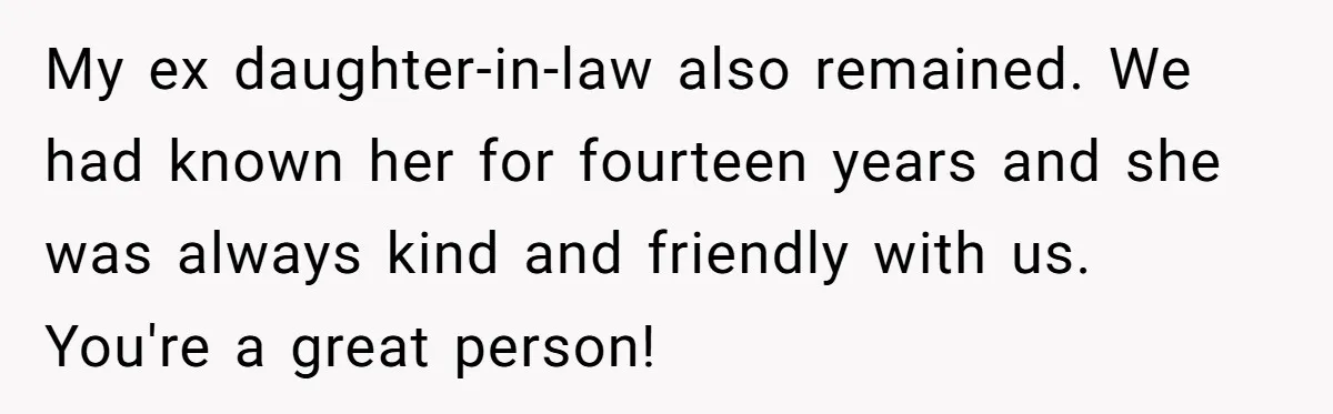 My ex daughter-in-law also remained. We had known her for fourteen years and she was always kind and friendly with us. You're a great person!