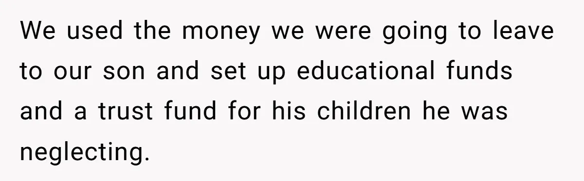 We used the money we were going to leave to our son and set up educational funds and a trust fund for his children he was neglecting.