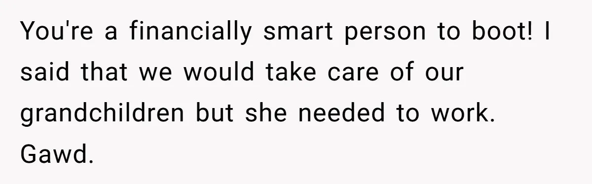 You're a financially smart person to boot! I said that we would take care of our grandchildren but she needed to work. Gawd.