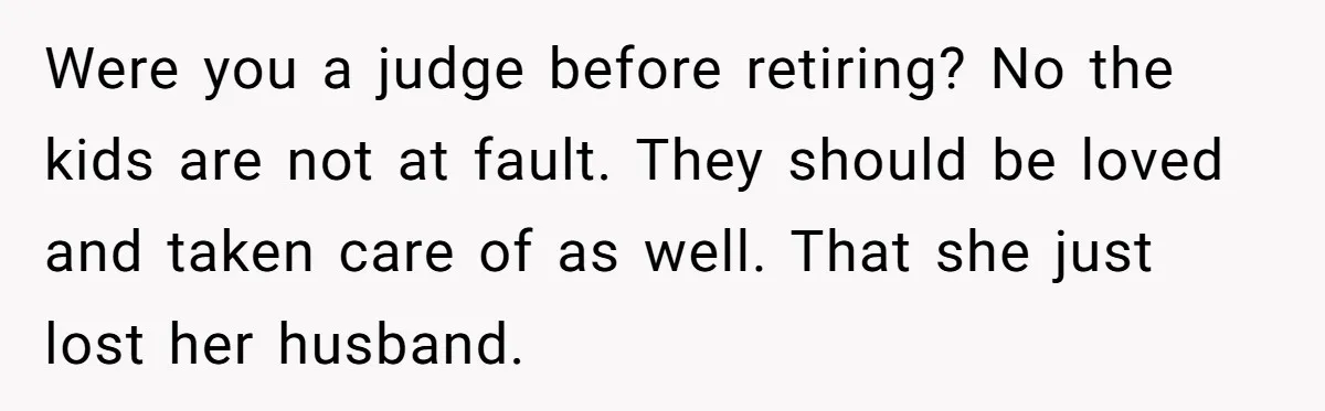 Were you a judge before retiring? No the kids are not at fault. They should be loved and taken care of as well. That she just lost her husband.