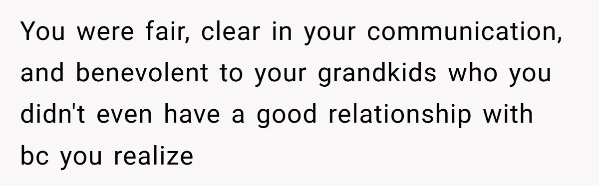 You were fair, clear in your communication, and benevolent to your grandkids who you didn't even have a good relationship with bc you realize