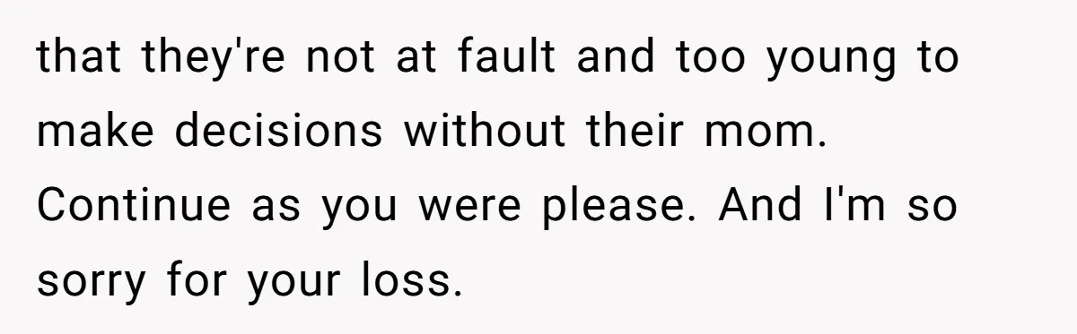 that they're not at fault and too young to make decisions without their mom. Continue as you were please. And I'm so sorry for your loss.