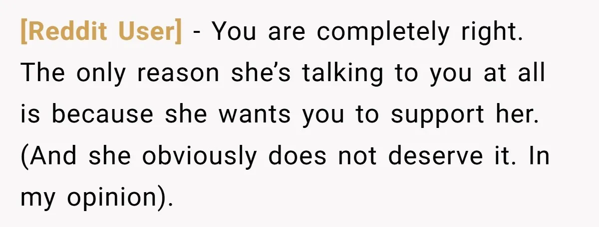[Reddit User] − You are completely right. The only reason she’s talking to you at all is because she wants you to support her. (And she obviously does not deserve...