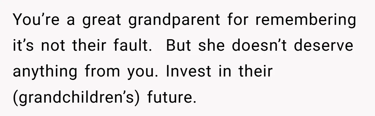 You’re a great grandparent for remembering it’s not their fault.  But she doesn’t deserve anything from you. Invest in their (grandchildren’s) future.