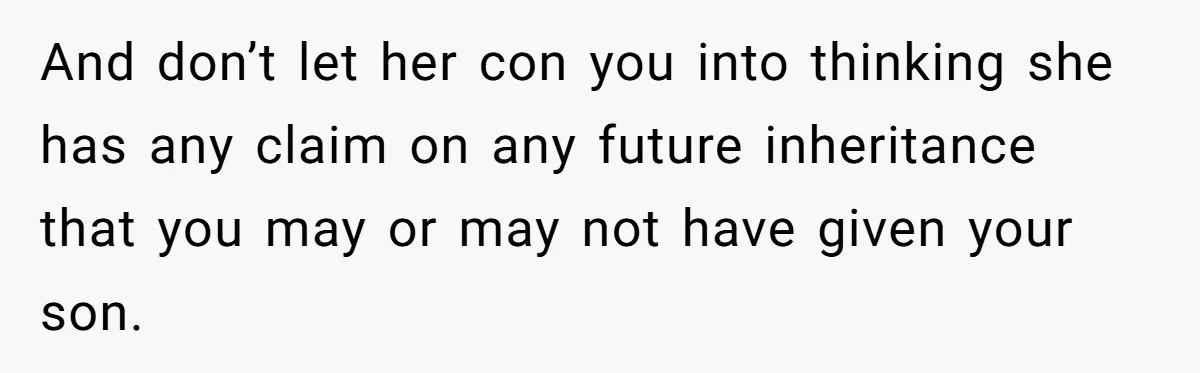 And don’t let her con you into thinking she has any claim on any future inheritance that you may or may not have given your son.