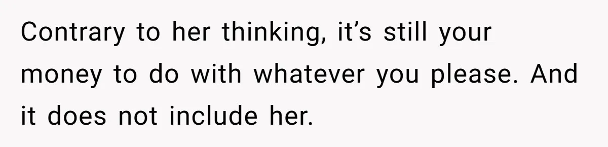 Contrary to her thinking, it’s still your money to do with whatever you please. And it does not include her.