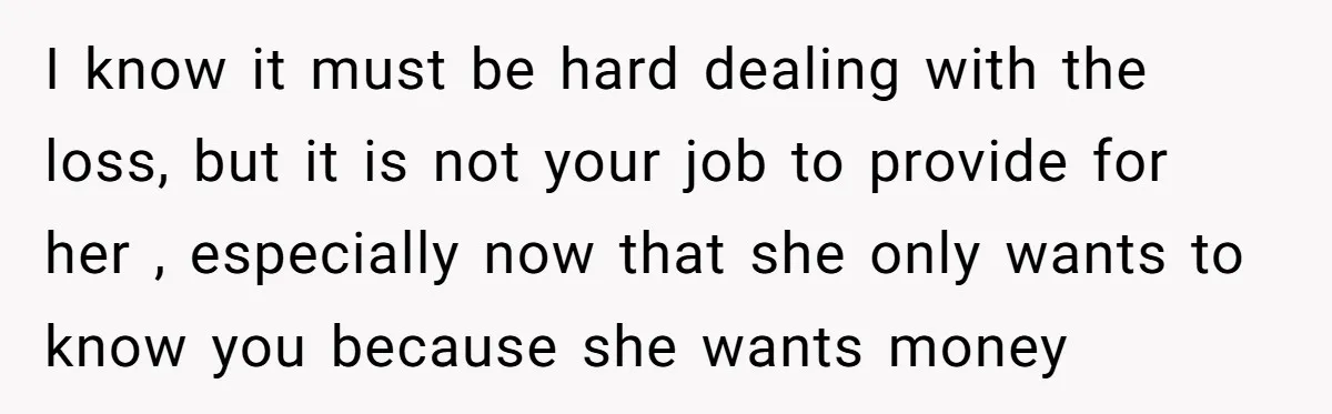 I know it must be hard dealing with the loss, but it is not your job to provide for her , especially now that she only wants to know you...