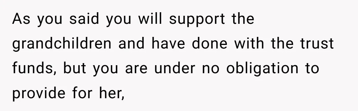 As you said you will support the grandchildren and have done with the trust funds, but you are under no obligation to provide for her,