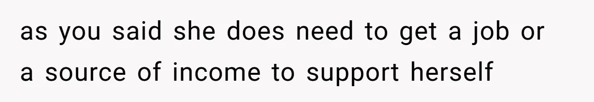as you said she does need to get a job or a source of income to support herself