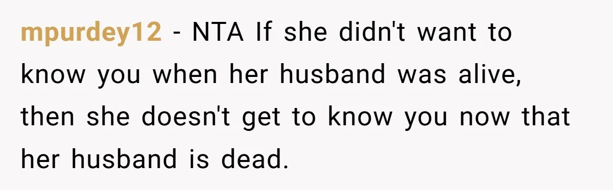 mpurdey12 − NTA If she didn't want to know you when her husband was alive, then she doesn't get to know you now that her husband is dead.