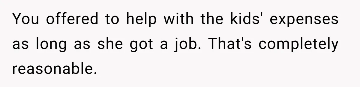 You offered to help with the kids' expenses as long as she got a job. That's completely reasonable.