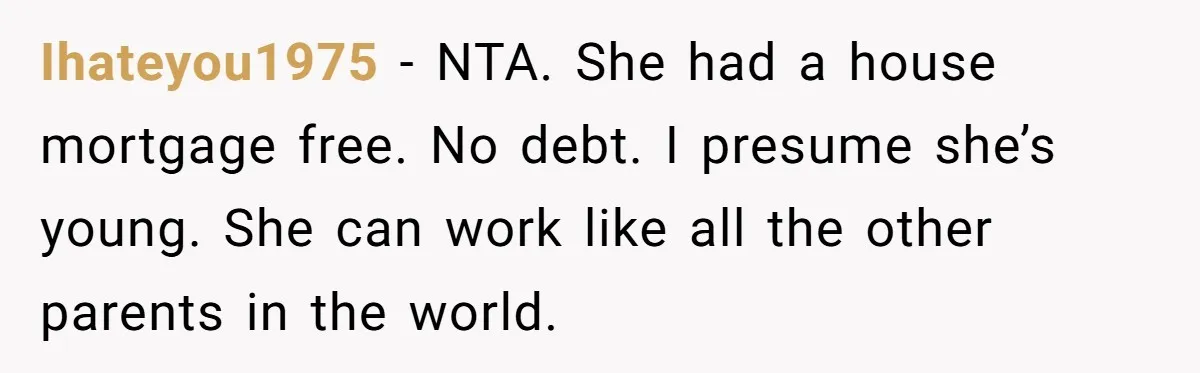 Ihateyou1975 − NTA. She had a house mortgage free. No debt. I presume she’s young. She can work like all the other parents in the world.
