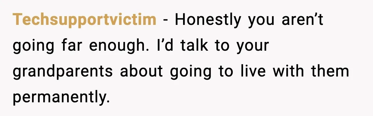 Teen Refuses Christmas at Home After Sister’s Threats, Parents Say She Must Stay Techsupportvictim - Honestly you aren’t going far enough. I’d talk to your grandparents about going to live with them permanently.