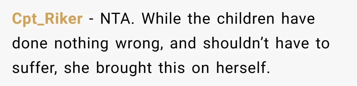 Cpt_Riker − NTA. While the children have done nothing wrong, and shouldn’t have to suffer, she brought this on herself.