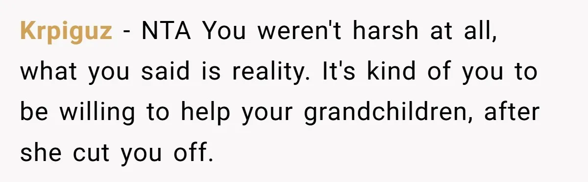Krpiguz − NTA You weren't harsh at all, what you said is reality. It's kind of you to be willing to help your grandchildren, after she cut you off.