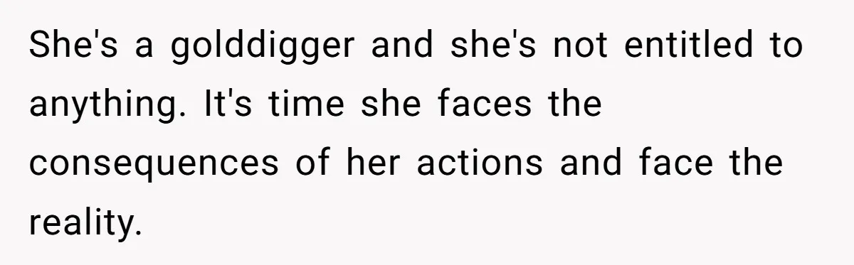 She's a golddigger and she's not entitled to anything. It's time she faces the consequences of her actions and face the reality.